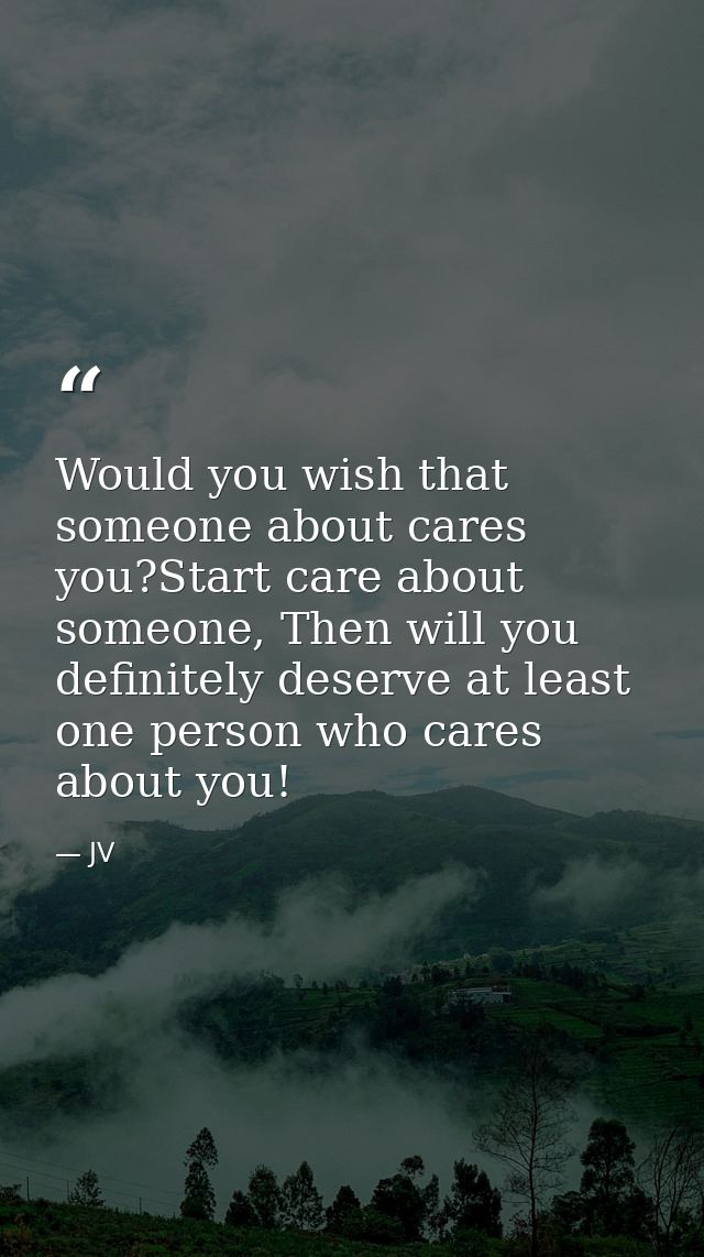 Would you wish that someone about cares you?Start care about someone, Then will you definitely deserve at least one pers — JV