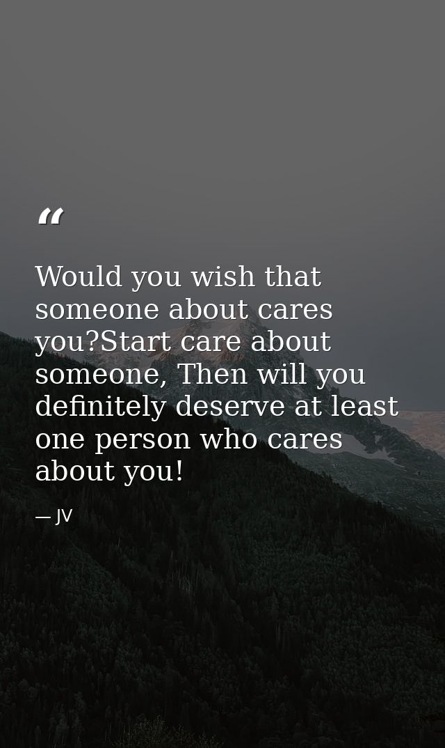 Would you wish that someone about cares you?Start care about someone, Then will you definitely deserve at least one pers — JV