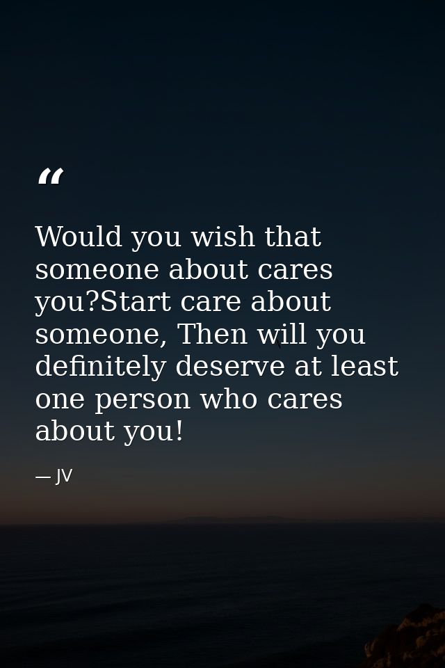 Would you wish that someone about cares you?Start care about someone, Then will you definitely deserve at least one pers — JV