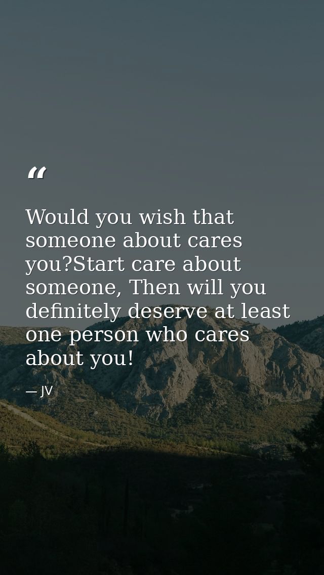 Would you wish that someone about cares you?Start care about someone, Then will you definitely deserve at least one pers — JV