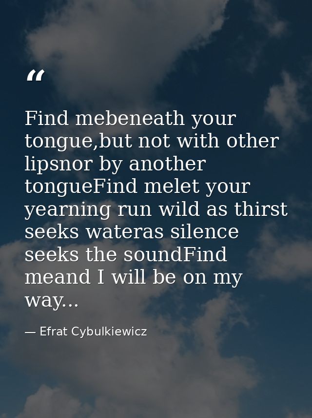 Find mebeneath your tongue,but not with other lipsnor by another tongueFind melet your yearning run wild as thirst seeks — Efrat Cybulkiewicz