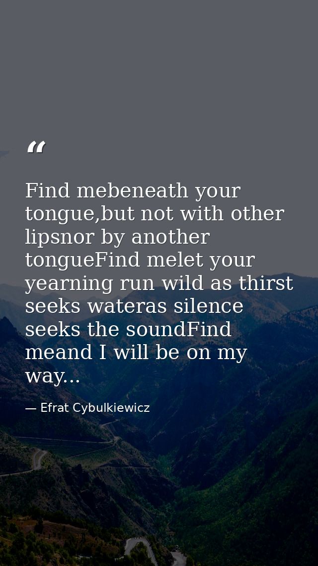 Find mebeneath your tongue,but not with other lipsnor by another tongueFind melet your yearning run wild as thirst seeks — Efrat Cybulkiewicz