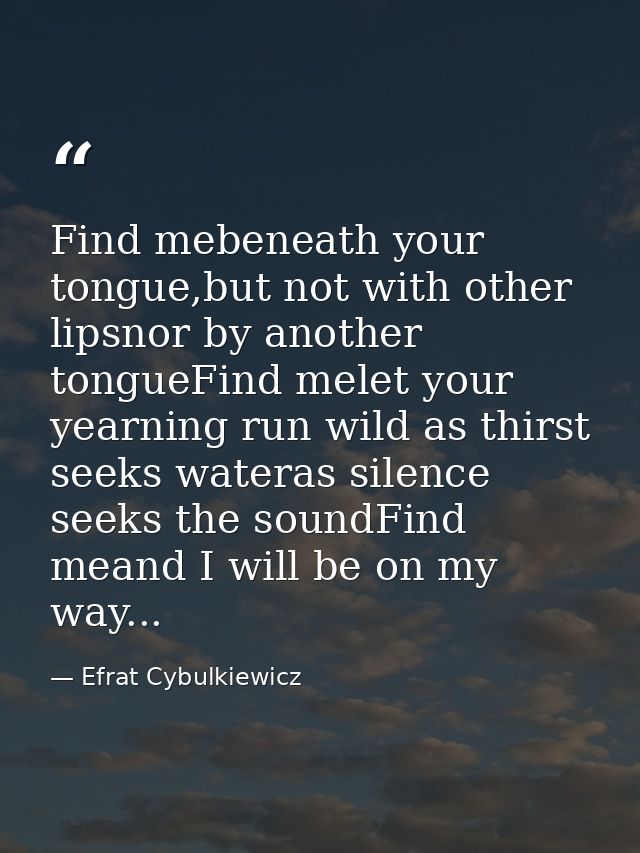 Find mebeneath your tongue,but not with other lipsnor by another tongueFind melet your yearning run wild as thirst seeks — Efrat Cybulkiewicz