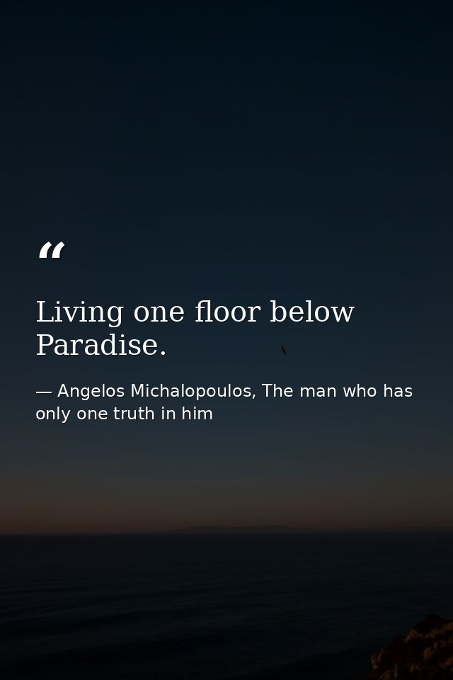 Living one floor below Paradise. — Angelos Michalopoulos, The man who has only one truth in him