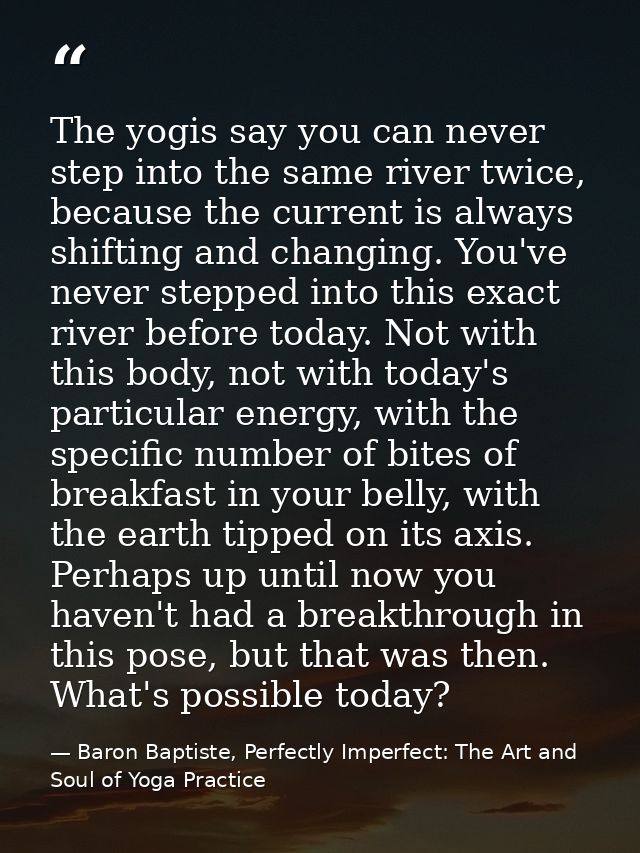 The yogis say you can never step into the same river twice, because the current is always shifting and changing. You've  — Baron Baptiste, Perfectly Imperfect: The Art and Soul of Yoga Practice