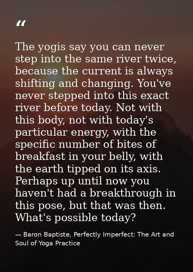 The yogis say you can never step into the same river twice, because the current is always shifting and changing. You've  — Baron Baptiste, Perfectly Imperfect: The Art and Soul of Yoga Practice