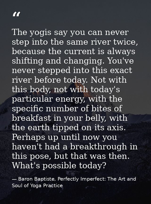The yogis say you can never step into the same river twice, because the current is always shifting and changing. You've  — Baron Baptiste, Perfectly Imperfect: The Art and Soul of Yoga Practice