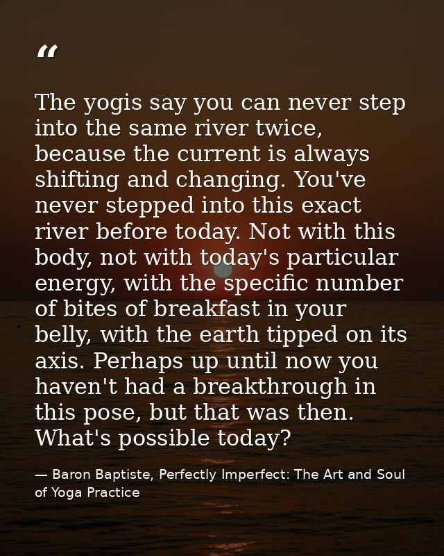 The yogis say you can never step into the same river twice, because the current is always shifting and changing. You've  — Baron Baptiste, Perfectly Imperfect: The Art and Soul of Yoga Practice