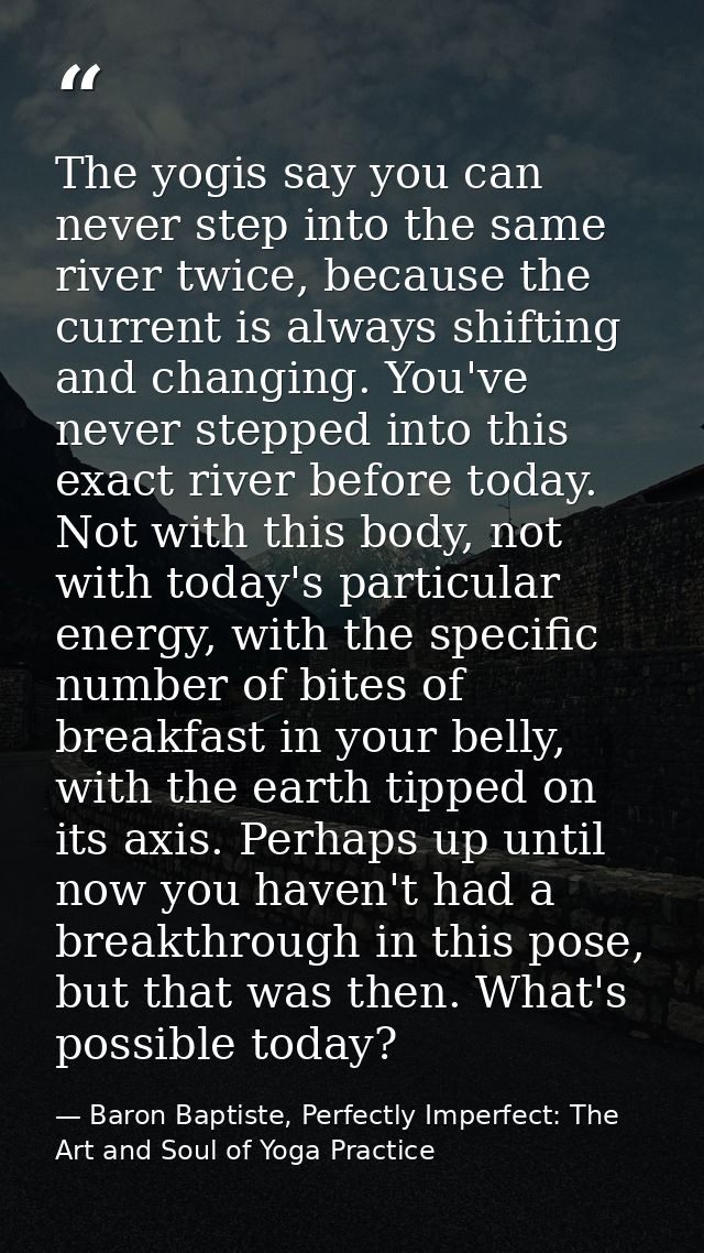 The yogis say you can never step into the same river twice, because the current is always shifting and changing. You've  — Baron Baptiste, Perfectly Imperfect: The Art and Soul of Yoga Practice