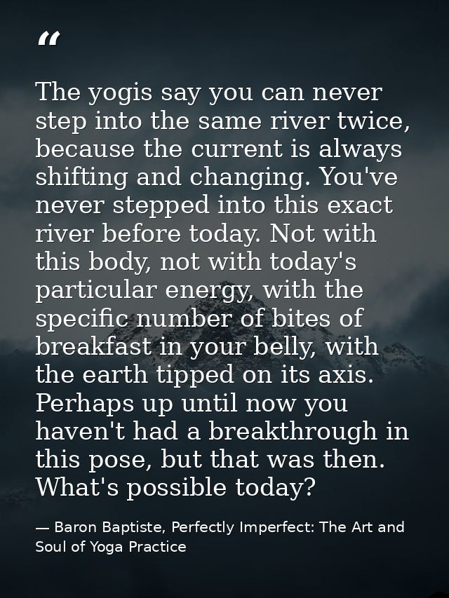 The yogis say you can never step into the same river twice, because the current is always shifting and changing. You've  — Baron Baptiste, Perfectly Imperfect: The Art and Soul of Yoga Practice