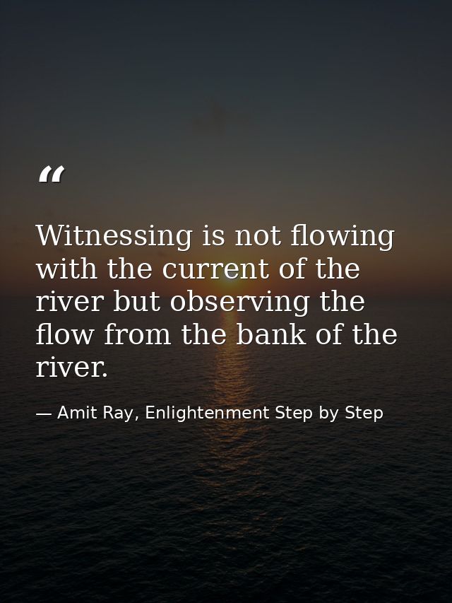 Witnessing is not flowing with the current of the river but observing the flow from the bank of the river. — Amit Ray, Enlightenment Step by Step
