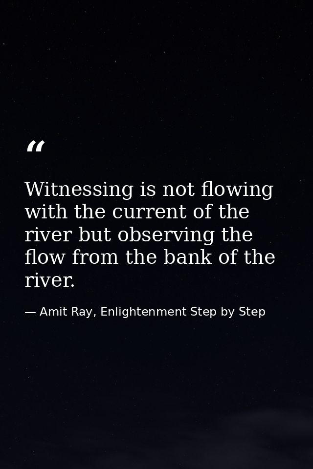 Witnessing is not flowing with the current of the river but observing the flow from the bank of the river. — Amit Ray, Enlightenment Step by Step