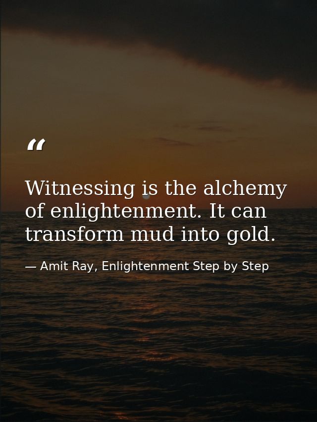 Witnessing is the alchemy of enlightenment. It can transform mud into gold. — Amit Ray, Enlightenment Step by Step