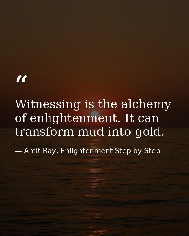 Witnessing is the alchemy of enlightenment. It can transform mud into gold. — Amit Ray, Enlightenment Step by Step