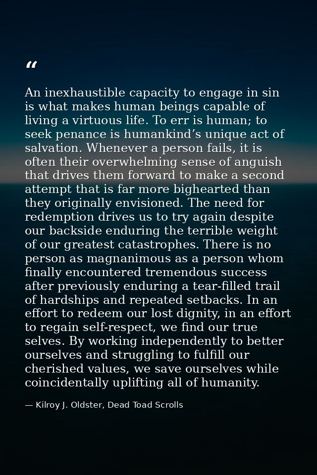 An inexhaustible capacity to engage in sin is what makes human beings capable of living a virtuous life. To err is human — Kilroy J. Oldster, Dead Toad Scrolls