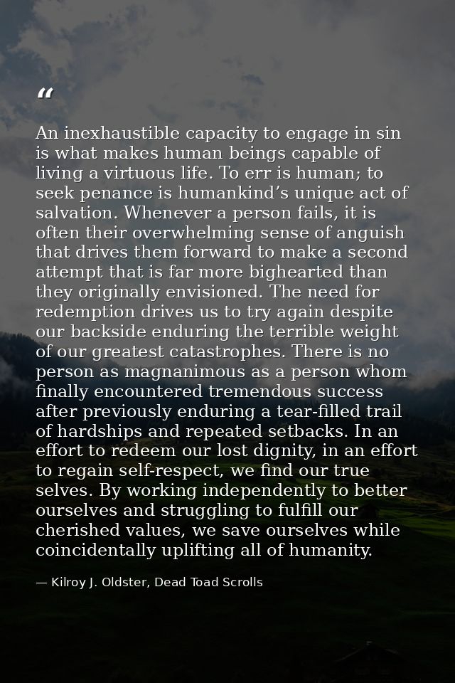 An inexhaustible capacity to engage in sin is what makes human beings capable of living a virtuous life. To err is human — Kilroy J. Oldster, Dead Toad Scrolls
