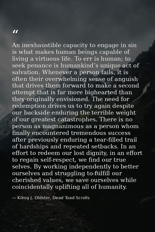An inexhaustible capacity to engage in sin is what makes human beings capable of living a virtuous life. To err is human — Kilroy J. Oldster, Dead Toad Scrolls