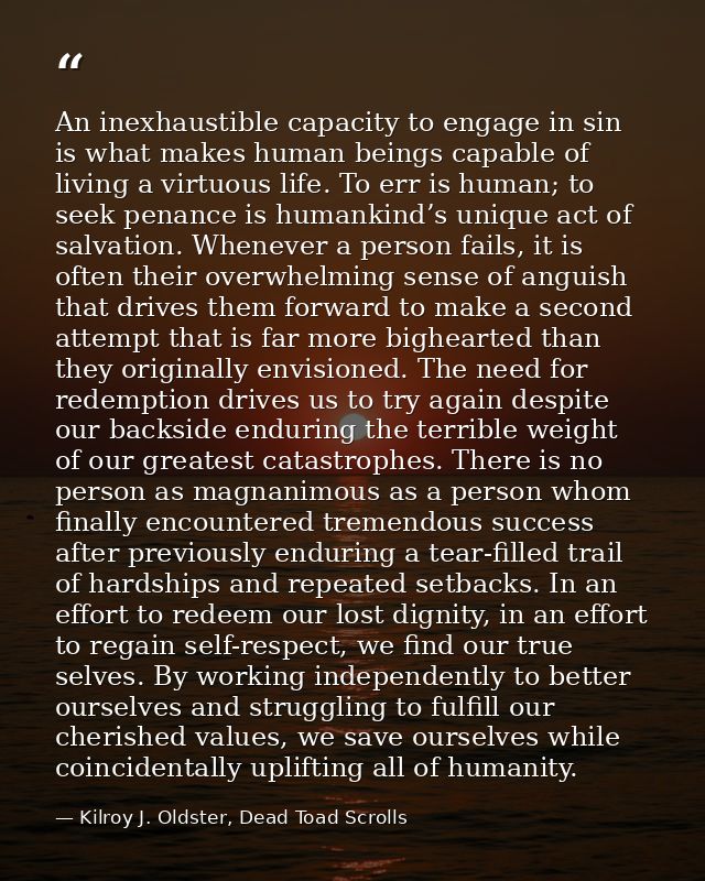 An inexhaustible capacity to engage in sin is what makes human beings capable of living a virtuous life. To err is human — Kilroy J. Oldster, Dead Toad Scrolls