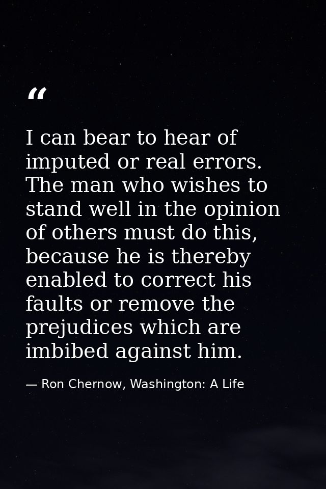 I can bear to hear of imputed or real errors. The man who wishes to stand well in the opinion of others must do this, be — Ron Chernow, Washington: A Life