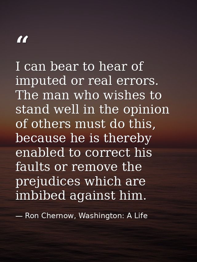 I can bear to hear of imputed or real errors. The man who wishes to stand well in the opinion of others must do this, be — Ron Chernow, Washington: A Life