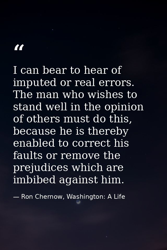 I can bear to hear of imputed or real errors. The man who wishes to stand well in the opinion of others must do this, be — Ron Chernow, Washington: A Life