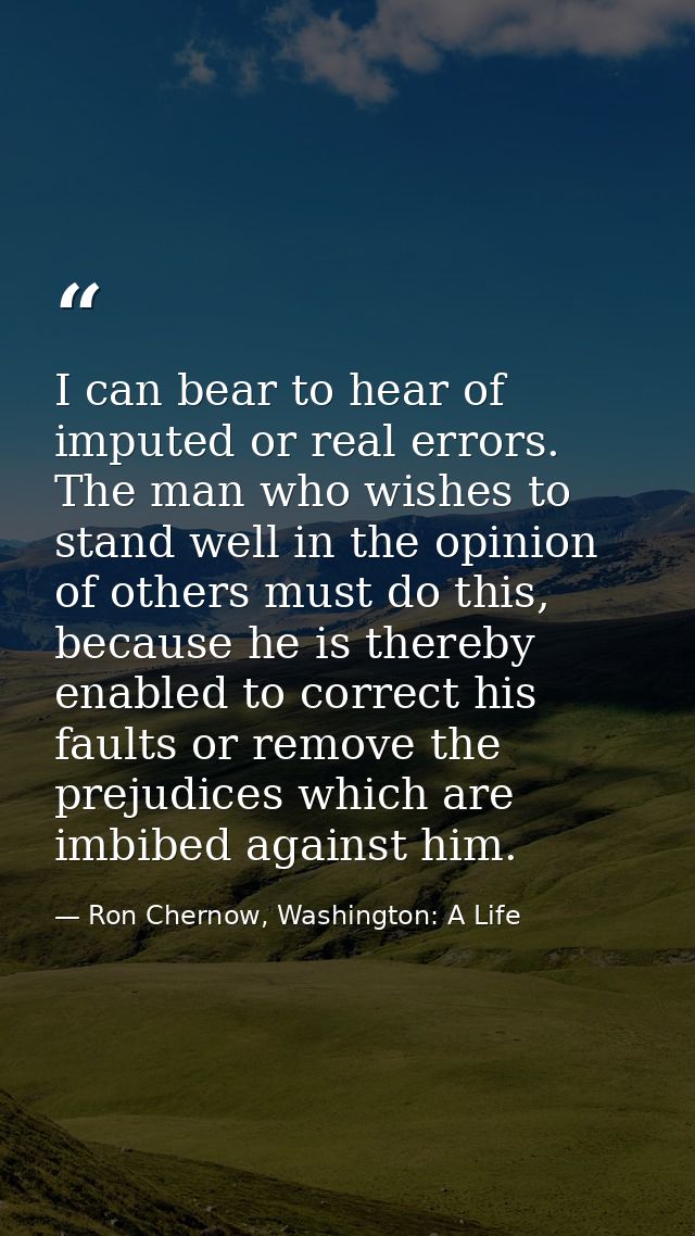 I can bear to hear of imputed or real errors. The man who wishes to stand well in the opinion of others must do this, be — Ron Chernow, Washington: A Life