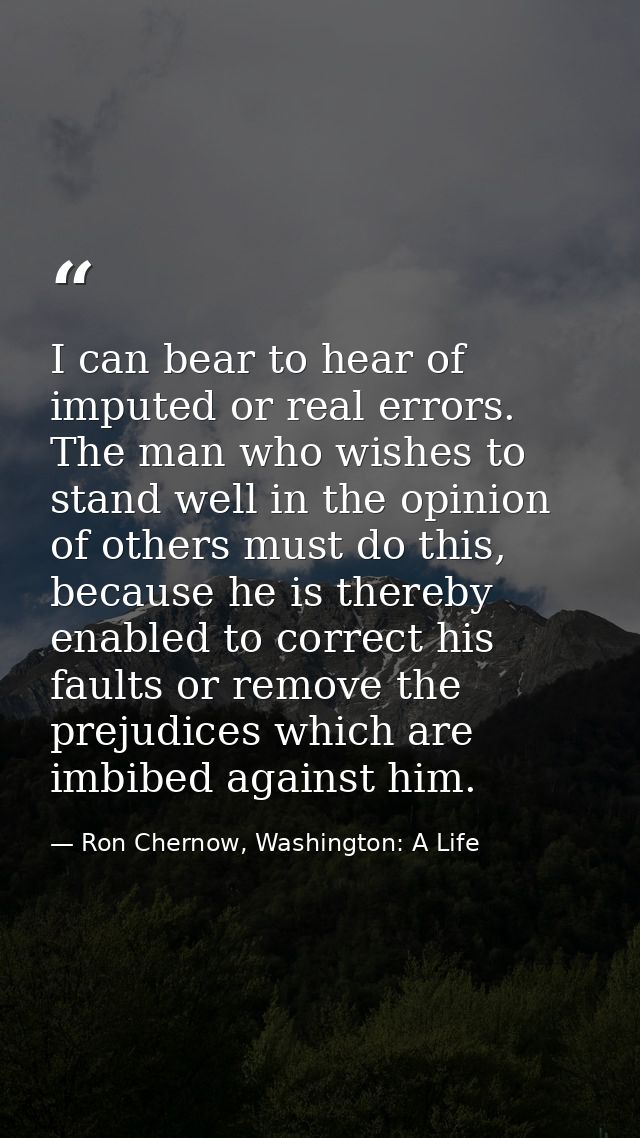 I can bear to hear of imputed or real errors. The man who wishes to stand well in the opinion of others must do this, be — Ron Chernow, Washington: A Life