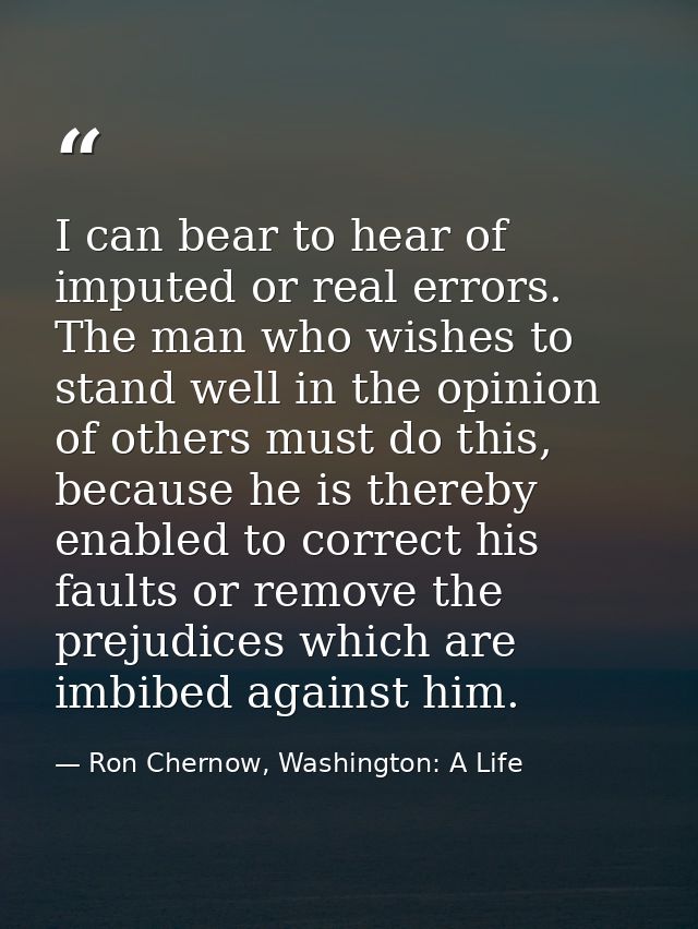 I can bear to hear of imputed or real errors. The man who wishes to stand well in the opinion of others must do this, be — Ron Chernow, Washington: A Life