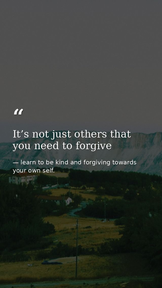 It’s not just others that you need to forgive — learn to be kind and forgiving towards your own self.