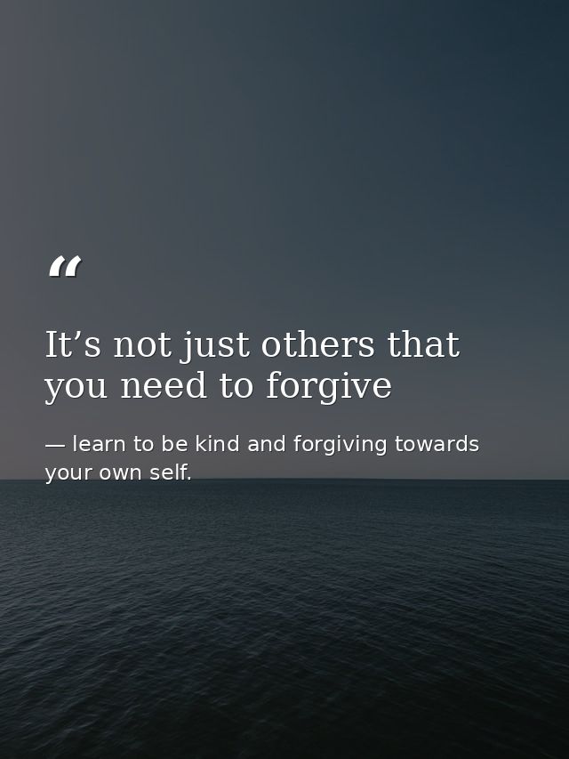 It’s not just others that you need to forgive — learn to be kind and forgiving towards your own self.