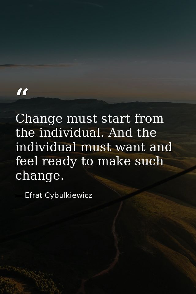 Change must start from the individual. And the individual must want and feel ready to make such change. — Efrat Cybulkiewicz