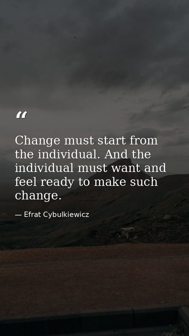 Change must start from the individual. And the individual must want and feel ready to make such change. — Efrat Cybulkiewicz