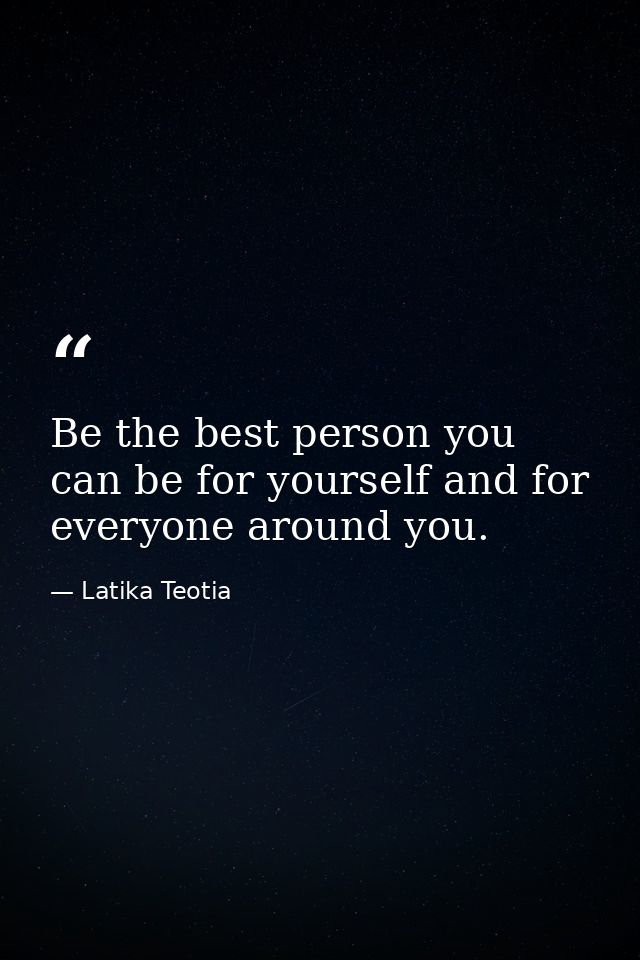 Be the best person you can be for yourself and for everyone around you. — Latika Teotia