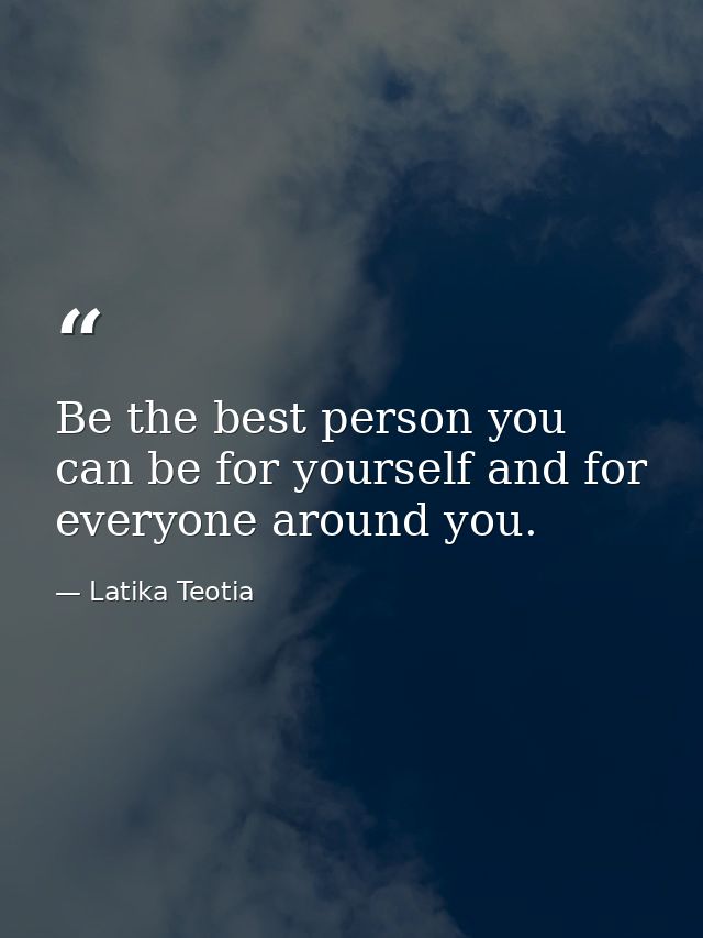 Be the best person you can be for yourself and for everyone around you. — Latika Teotia
