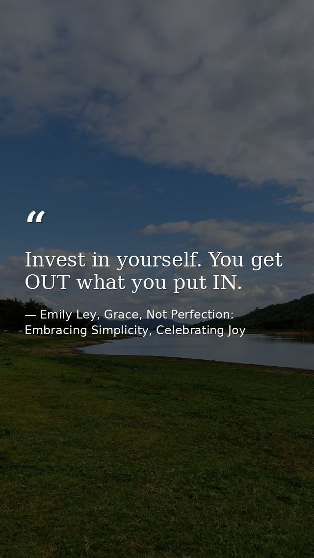 Invest in yourself. You get OUT what you put IN. — Emily Ley, Grace, Not Perfection: Embracing Simplicity, Celebrating Joy