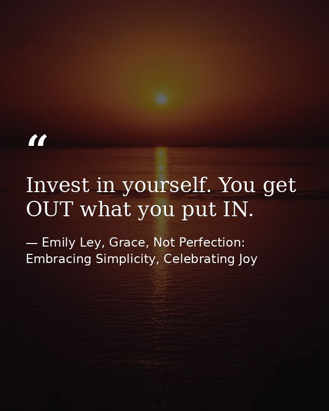 Invest in yourself. You get OUT what you put IN. — Emily Ley, Grace, Not Perfection: Embracing Simplicity, Celebrating Joy