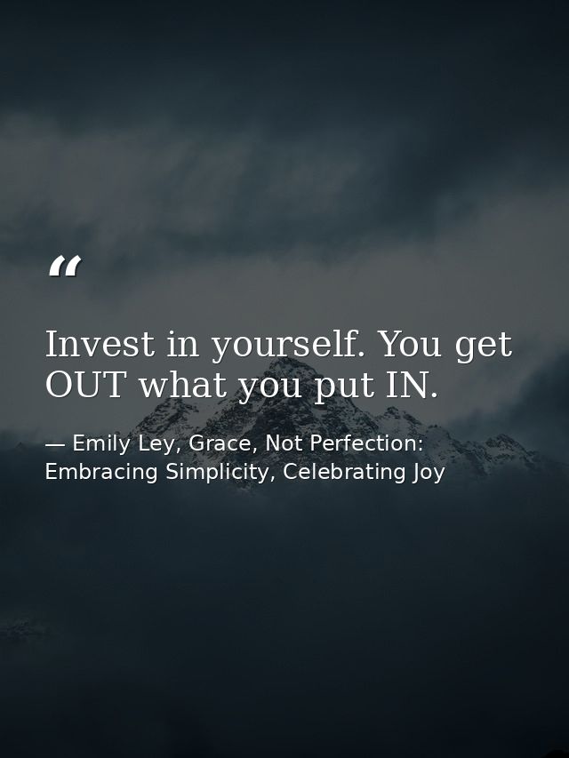 Invest in yourself. You get OUT what you put IN. — Emily Ley, Grace, Not Perfection: Embracing Simplicity, Celebrating Joy