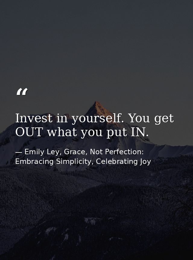 Invest in yourself. You get OUT what you put IN. — Emily Ley, Grace, Not Perfection: Embracing Simplicity, Celebrating Joy