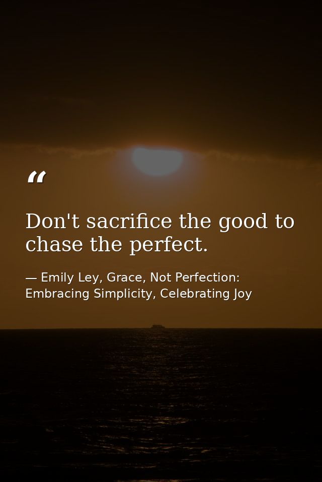 Don't sacrifice the good to chase the perfect. — Emily Ley, Grace, Not Perfection: Embracing Simplicity, Celebrating Joy