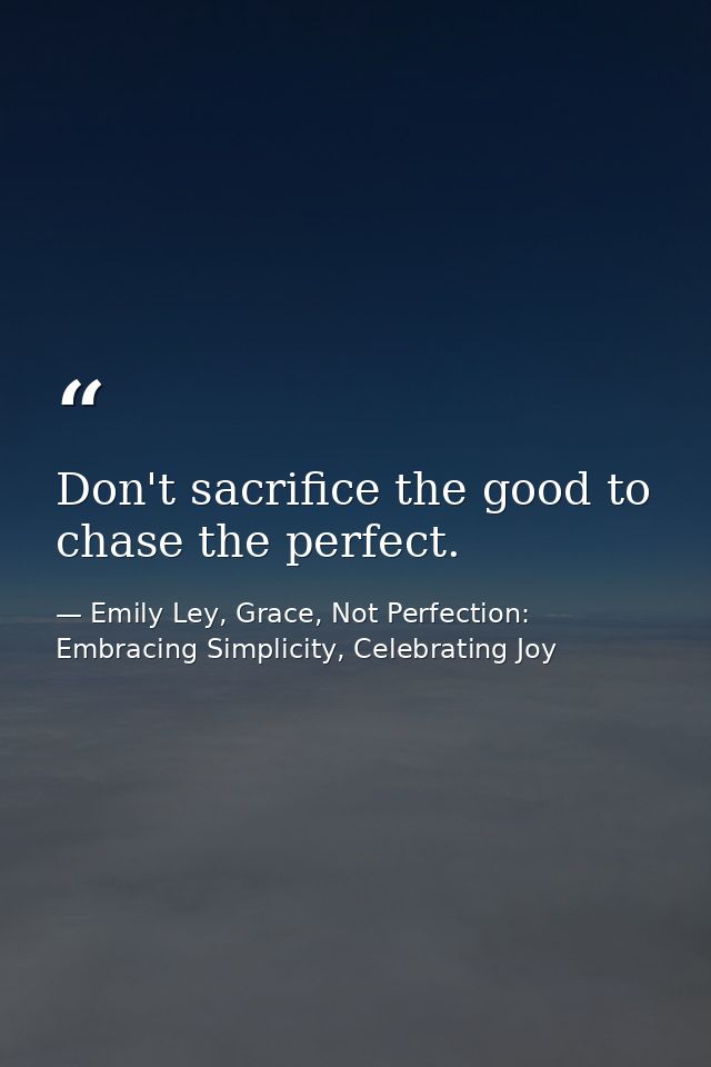 Don't sacrifice the good to chase the perfect. — Emily Ley, Grace, Not Perfection: Embracing Simplicity, Celebrating Joy
