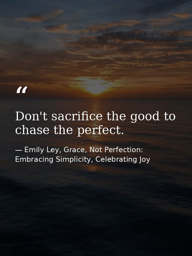 Don't sacrifice the good to chase the perfect. — Emily Ley, Grace, Not Perfection: Embracing Simplicity, Celebrating Joy