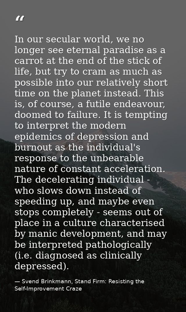 In our secular world, we no longer see eternal paradise as a carrot at the end of the stick of life, but try to cram as  — Svend Brinkmann, Stand Firm: Resisting the Self-Improvement Craze