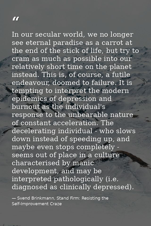 In our secular world, we no longer see eternal paradise as a carrot at the end of the stick of life, but try to cram as  — Svend Brinkmann, Stand Firm: Resisting the Self-Improvement Craze
