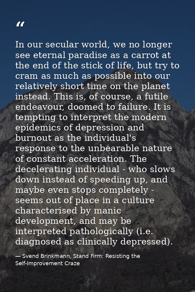 In our secular world, we no longer see eternal paradise as a carrot at the end of the stick of life, but try to cram as  — Svend Brinkmann, Stand Firm: Resisting the Self-Improvement Craze