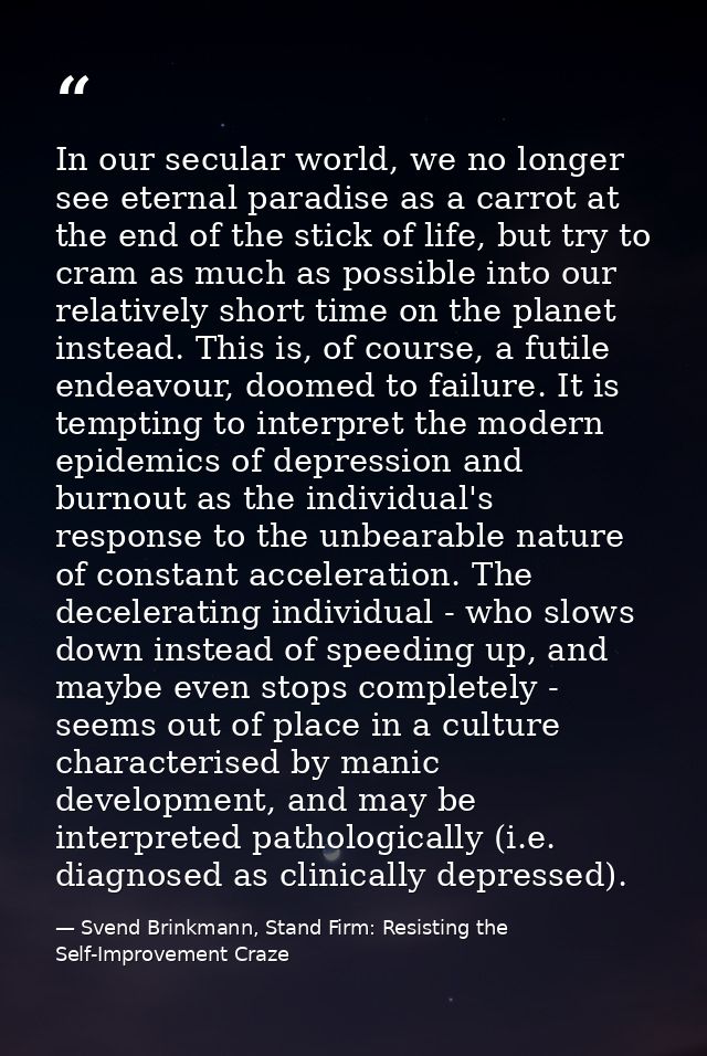 In our secular world, we no longer see eternal paradise as a carrot at the end of the stick of life, but try to cram as  — Svend Brinkmann, Stand Firm: Resisting the Self-Improvement Craze
