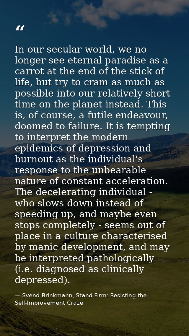 In our secular world, we no longer see eternal paradise as a carrot at the end of the stick of life, but try to cram as  — Svend Brinkmann, Stand Firm: Resisting the Self-Improvement Craze