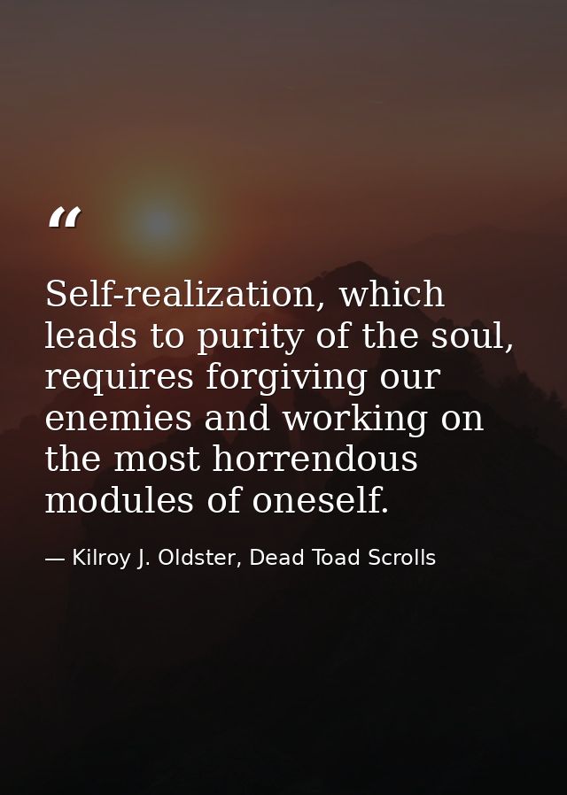 Self-realization, which leads to purity of the soul, requires forgiving our enemies and working on the most horrendous m — Kilroy J. Oldster, Dead Toad Scrolls
