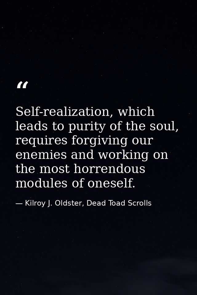 Self-realization, which leads to purity of the soul, requires forgiving our enemies and working on the most horrendous m — Kilroy J. Oldster, Dead Toad Scrolls