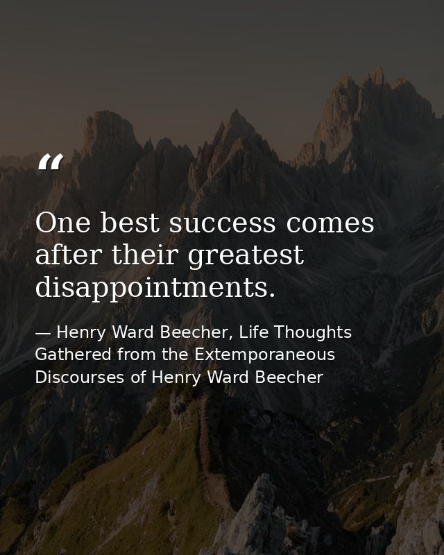 One best success comes after their greatest disappointments. — Henry Ward Beecher, Life Thoughts Gathered from the Extemporaneous Discourses of Henry Ward Beecher