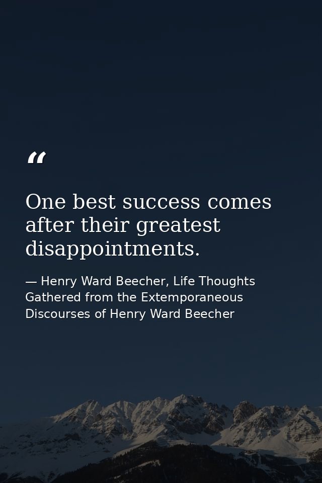 One best success comes after their greatest disappointments. — Henry Ward Beecher, Life Thoughts Gathered from the Extemporaneous Discourses of Henry Ward Beecher